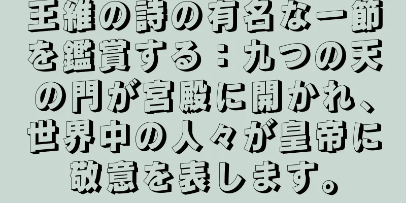 王維の詩の有名な一節を鑑賞する：九つの天の門が宮殿に開かれ、世界中の人々が皇帝に敬意を表します。