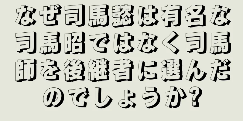 なぜ司馬懿は有名な司馬昭ではなく司馬師を後継者に選んだのでしょうか?
