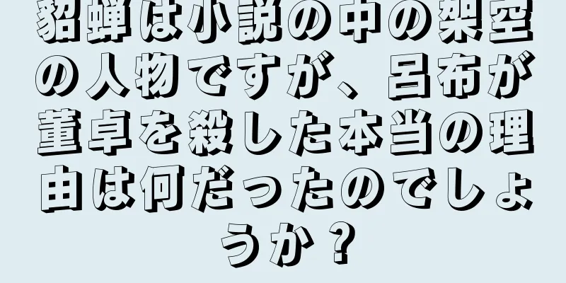 貂蝉は小説の中の架空の人物ですが、呂布が董卓を殺した本当の理由は何だったのでしょうか？