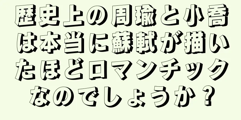歴史上の周瑜と小喬は本当に蘇軾が描いたほどロマンチックなのでしょうか？