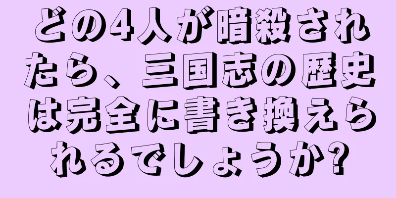 どの4人が暗殺されたら、三国志の歴史は完全に書き換えられるでしょうか?