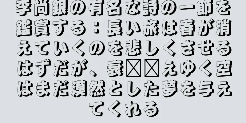 李尚銀の有名な詩の一節を鑑賞する：長い旅は春が消えていくのを悲しくさせるはずだが、衰​​えゆく空はまだ漠然とした夢を与えてくれる