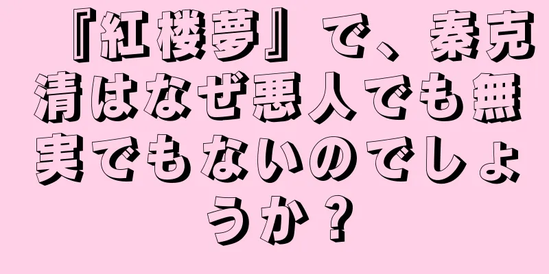 『紅楼夢』で、秦克清はなぜ悪人でも無実でもないのでしょうか？