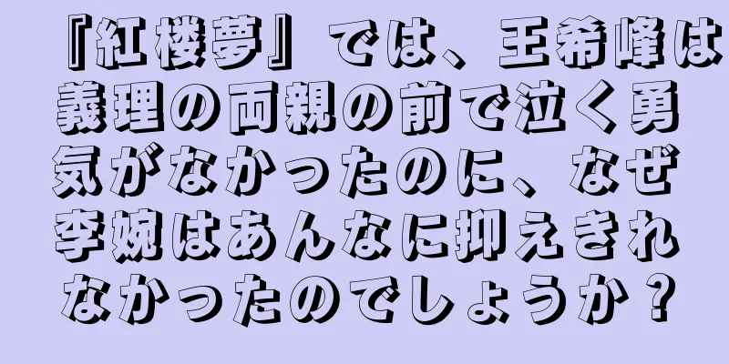 『紅楼夢』では、王希峰は義理の両親の前で泣く勇気がなかったのに、なぜ李婉はあんなに抑えきれなかったのでしょうか？