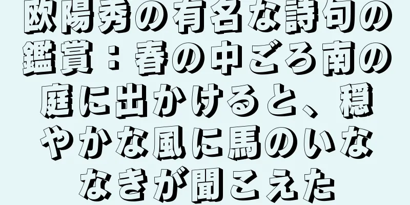 欧陽秀の有名な詩句の鑑賞：春の中ごろ南の庭に出かけると、穏やかな風に馬のいななきが聞こえた