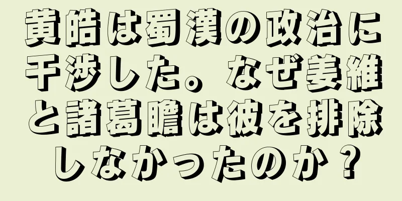 黄皓は蜀漢の政治に干渉した。なぜ姜維と諸葛瞻は彼を排除しなかったのか？