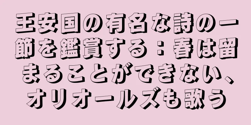 王安国の有名な詩の一節を鑑賞する：春は留まることができない、オリオールズも歌う