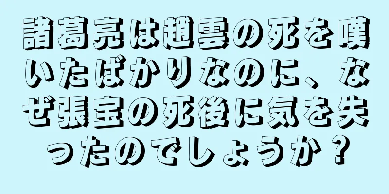 諸葛亮は趙雲の死を嘆いたばかりなのに、なぜ張宝の死後に気を失ったのでしょうか？