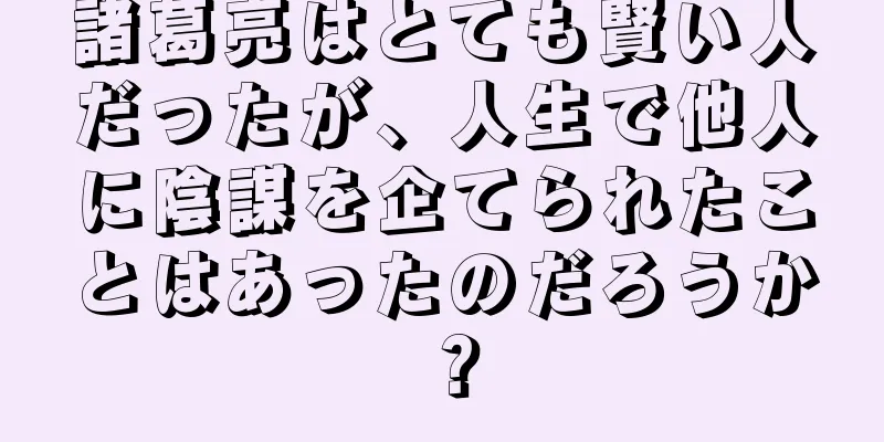 諸葛亮はとても賢い人だったが、人生で他人に陰謀を企てられたことはあったのだろうか？