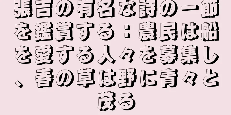張吉の有名な詩の一節を鑑賞する：農民は船を愛する人々を募集し、春の草は野に青々と茂る