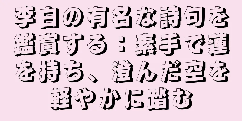 李白の有名な詩句を鑑賞する：素手で蓮を持ち、澄んだ空を軽やかに踏む