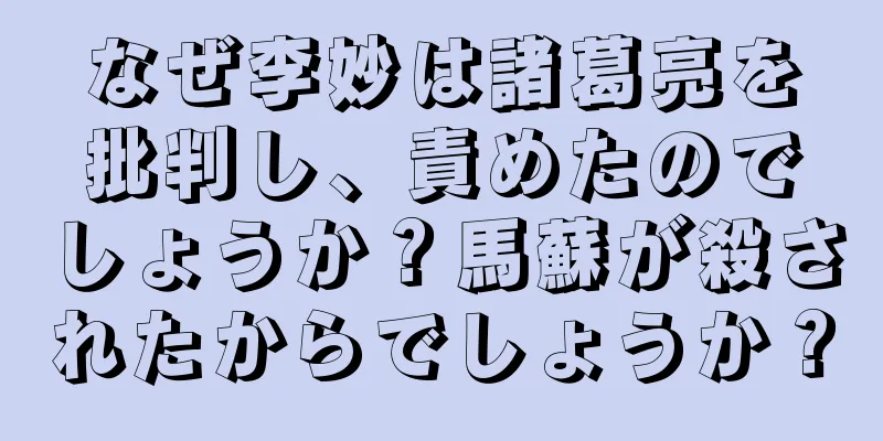 なぜ李妙は諸葛亮を批判し、責めたのでしょうか？馬蘇が殺されたからでしょうか？