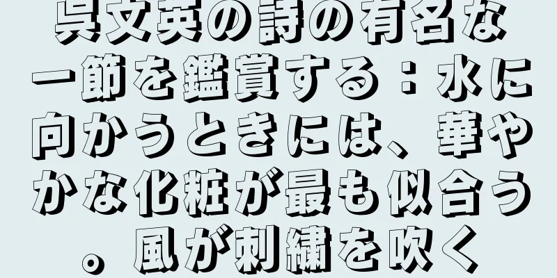 呉文英の詩の有名な一節を鑑賞する：水に向かうときには、華やかな化粧が最も似合う。風が刺繍を吹く