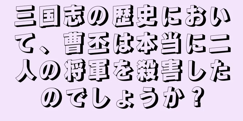 三国志の歴史において、曹丕は本当に二人の将軍を殺害したのでしょうか？
