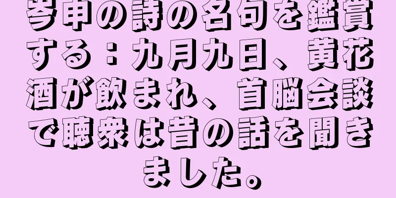 岑申の詩の名句を鑑賞する：九月九日、黄花酒が飲まれ、首脳会談で聴衆は昔の話を聞きました。