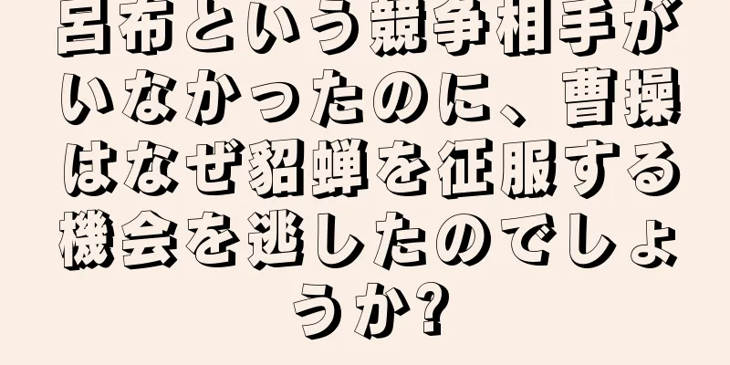 呂布という競争相手がいなかったのに、曹操はなぜ貂蝉を征服する機会を逃したのでしょうか?