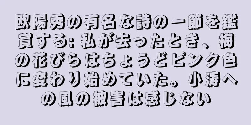 欧陽秀の有名な詩の一節を鑑賞する: 私が去ったとき、梅の花びらはちょうどピンク色に変わり始めていた。小涛への風の被害は感じない