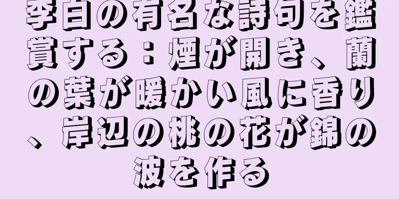 李白の有名な詩句を鑑賞する：煙が開き、蘭の葉が暖かい風に香り、岸辺の桃の花が錦の波を作る
