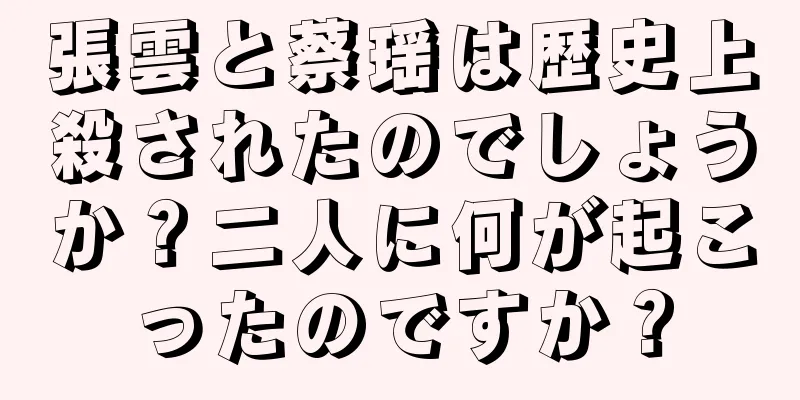 張雲と蔡瑶は歴史上殺されたのでしょうか？二人に何が起こったのですか？