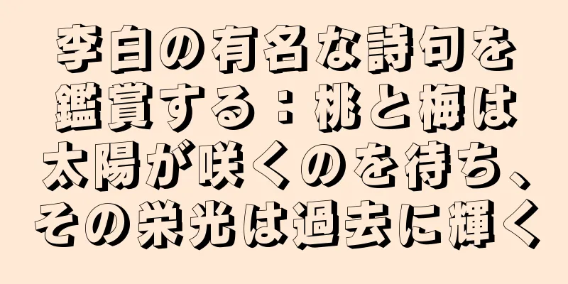 李白の有名な詩句を鑑賞する：桃と梅は太陽が咲くのを待ち、その栄光は過去に輝く