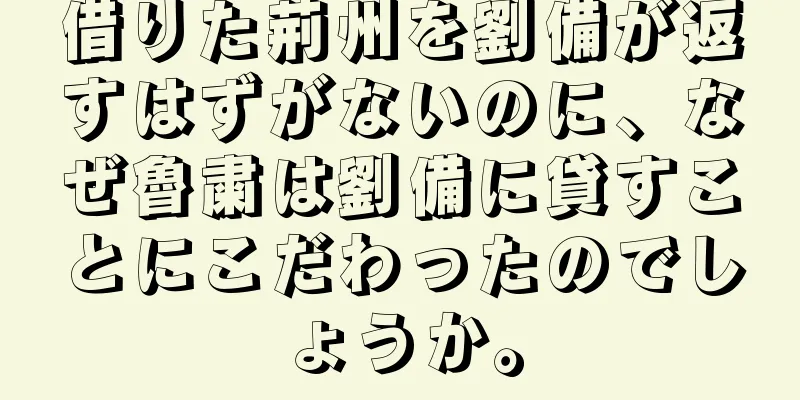 借りた荊州を劉備が返すはずがないのに、なぜ魯粛は劉備に貸すことにこだわったのでしょうか。