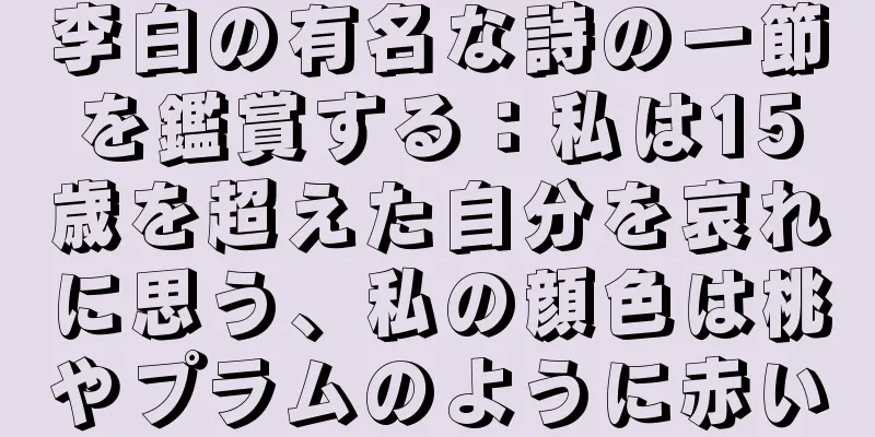 李白の有名な詩の一節を鑑賞する：私は15歳を超えた自分を哀れに思う、私の顔色は桃やプラムのように赤い