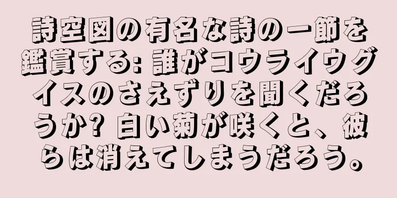 詩空図の有名な詩の一節を鑑賞する: 誰がコウライウグイスのさえずりを聞くだろうか? 白い菊が咲くと、彼らは消えてしまうだろう。