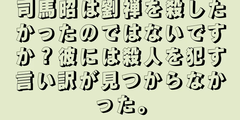 司馬昭は劉禅を殺したかったのではないですか？彼には殺人を犯す言い訳が見つからなかった。