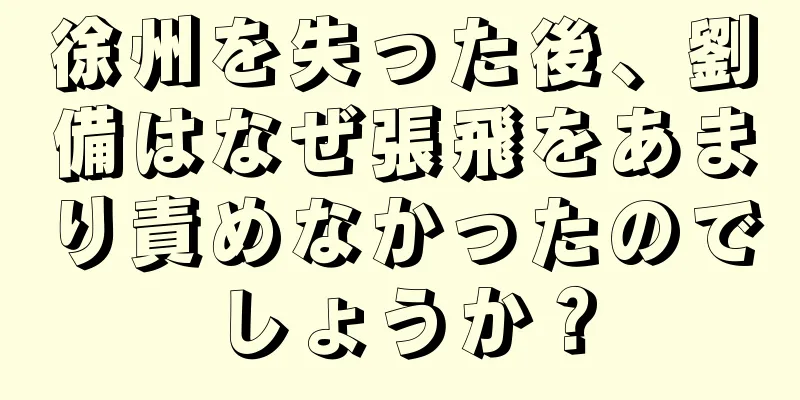 徐州を失った後、劉備はなぜ張飛をあまり責めなかったのでしょうか？