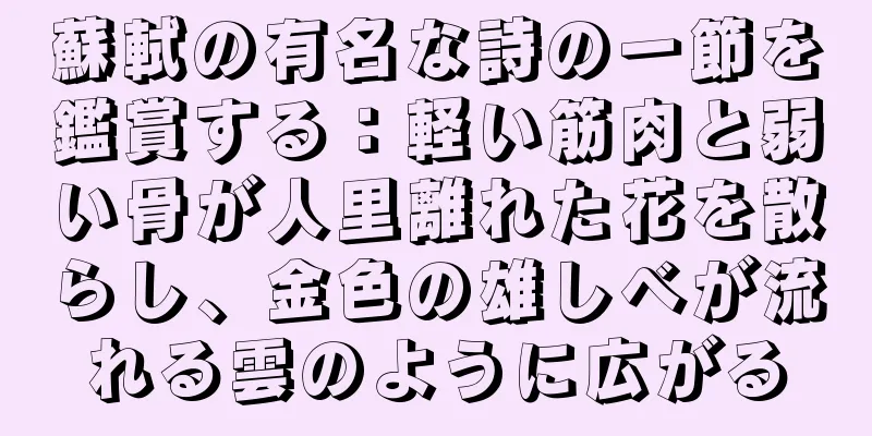 蘇軾の有名な詩の一節を鑑賞する：軽い筋肉と弱い骨が人里離れた花を散らし、金色の雄しべが流れる雲のように広がる