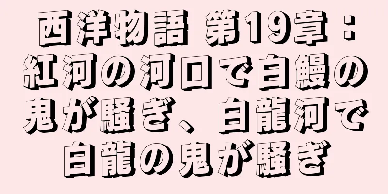 西洋物語 第19章：紅河の河口で白鰻の鬼が騒ぎ、白龍河で白龍の鬼が騒ぎ