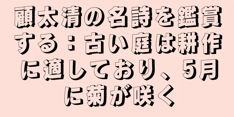 顧太清の名詩を鑑賞する：古い庭は耕作に適しており、5月に菊が咲く