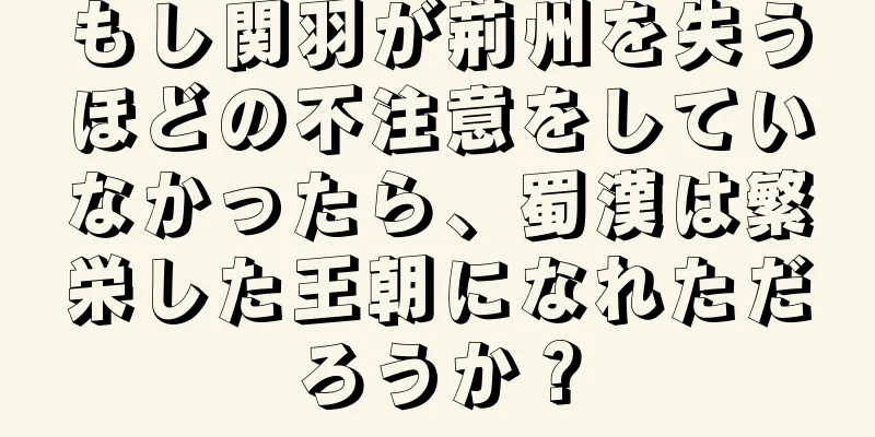 もし関羽が荊州を失うほどの不注意をしていなかったら、蜀漢は繁栄した王朝になれただろうか？