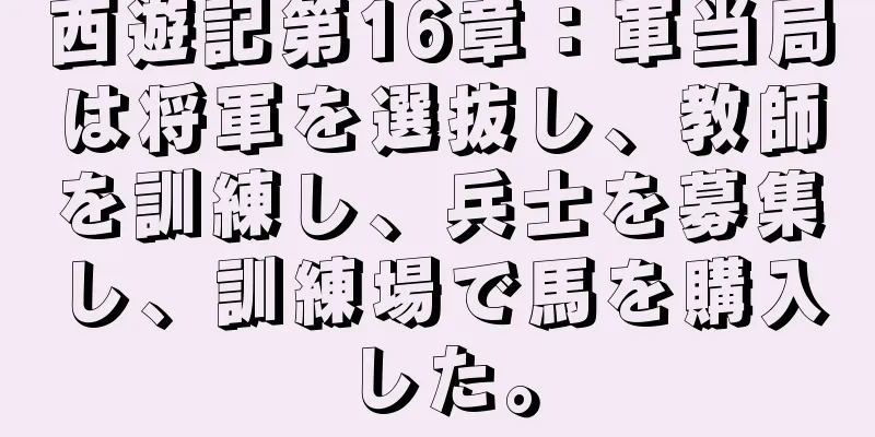 西遊記第16章：軍当局は将軍を選抜し、教師を訓練し、兵士を募集し、訓練場で馬を購入した。