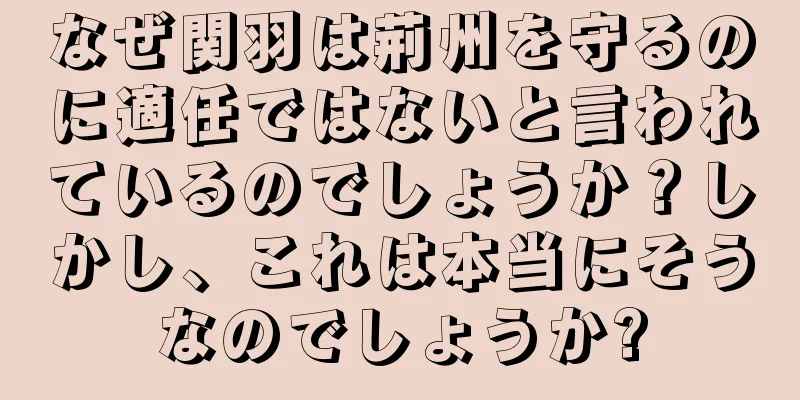 なぜ関羽は荊州を守るのに適任ではないと言われているのでしょうか？しかし、これは本当にそうなのでしょうか?
