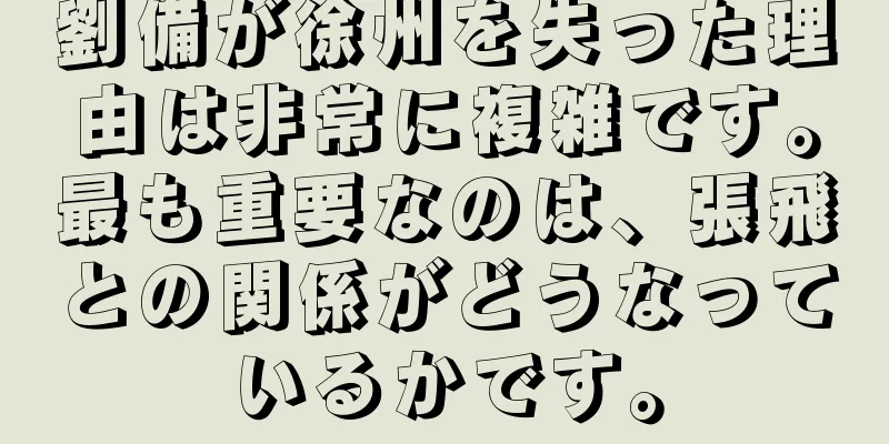 劉備が徐州を失った理由は非常に複雑です。最も重要なのは、張飛との関係がどうなっているかです。