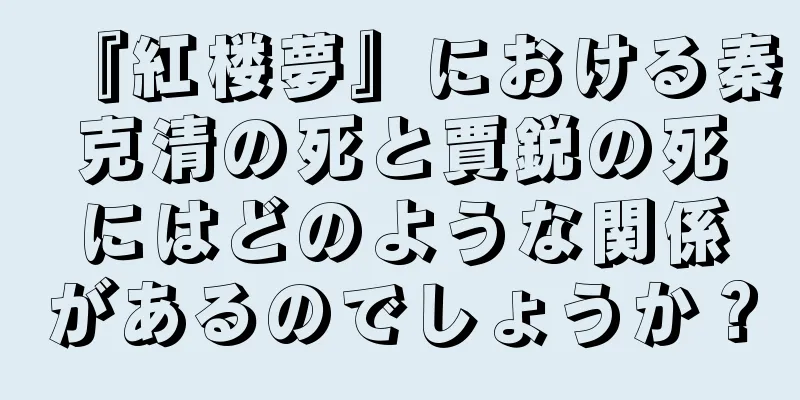『紅楼夢』における秦克清の死と賈鋭の死にはどのような関係があるのでしょうか？