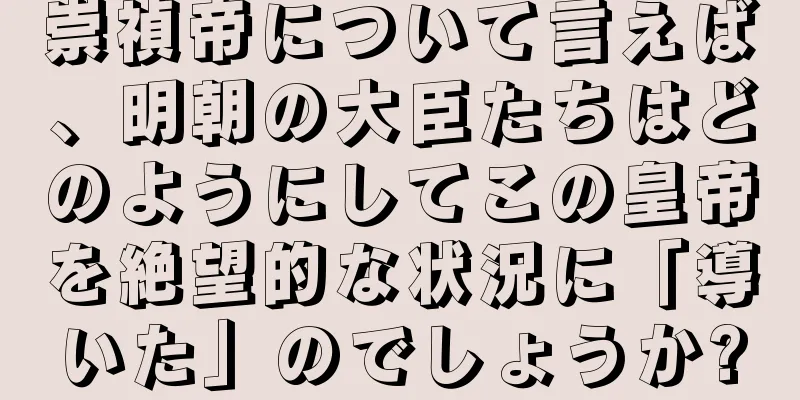 崇禎帝について言えば、明朝の大臣たちはどのようにしてこの皇帝を絶望的な状況に「導いた」のでしょうか?