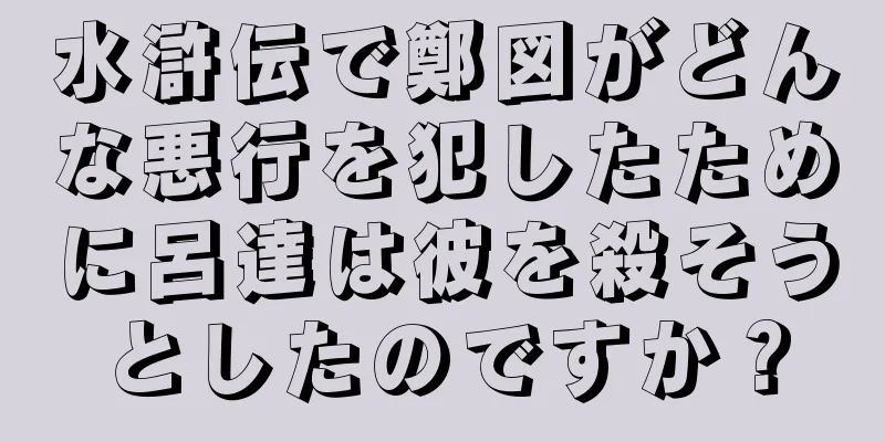 水滸伝で鄭図がどんな悪行を犯したために呂達は彼を殺そうとしたのですか？