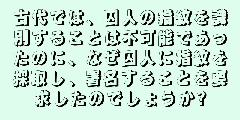 古代では、囚人の指紋を識別することは不可能であったのに、なぜ囚人に指紋を採取し、署名することを要求したのでしょうか?