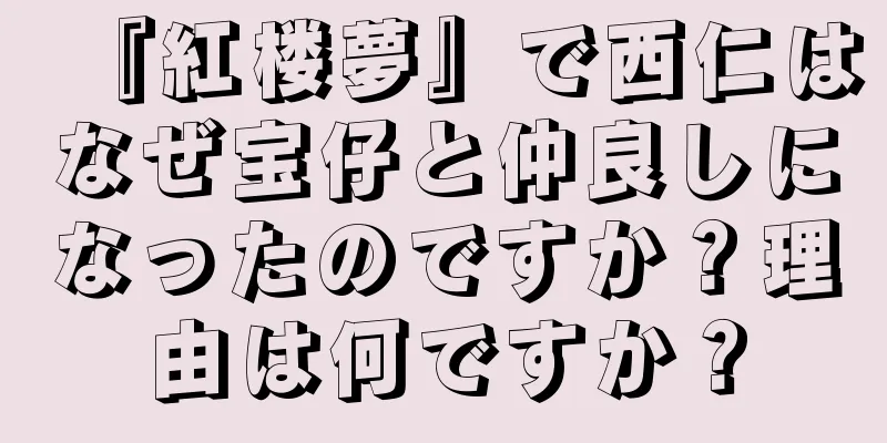 『紅楼夢』で西仁はなぜ宝仔と仲良しになったのですか？理由は何ですか？