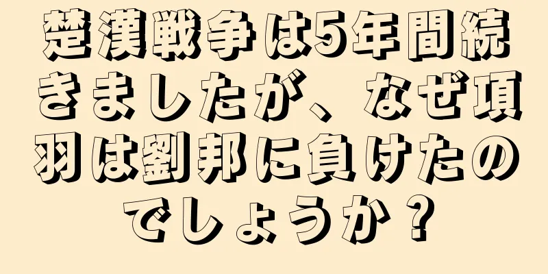 楚漢戦争は5年間続きましたが、なぜ項羽は劉邦に負けたのでしょうか？