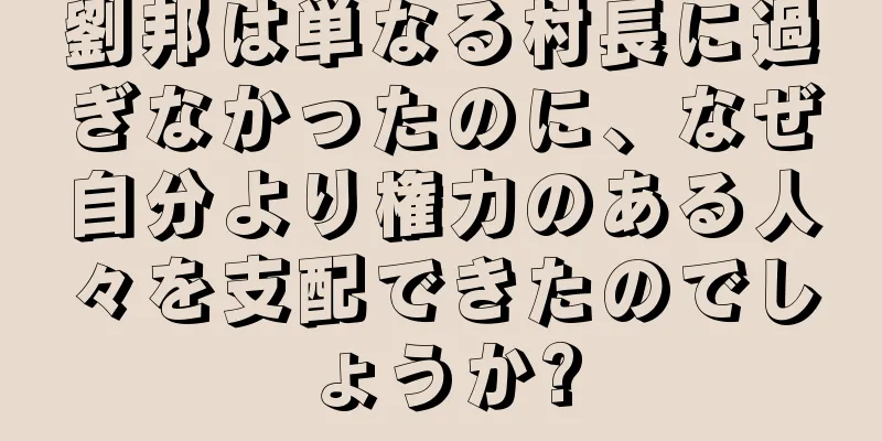 劉邦は単なる村長に過ぎなかったのに、なぜ自分より権力のある人々を支配できたのでしょうか?