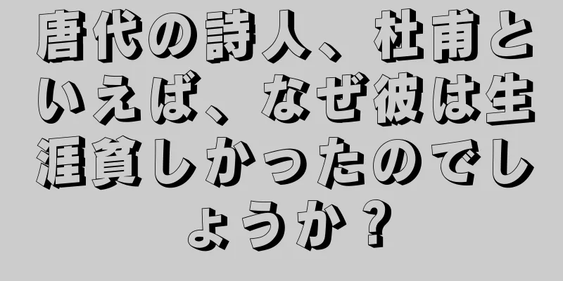 唐代の詩人、杜甫といえば、なぜ彼は生涯貧しかったのでしょうか？