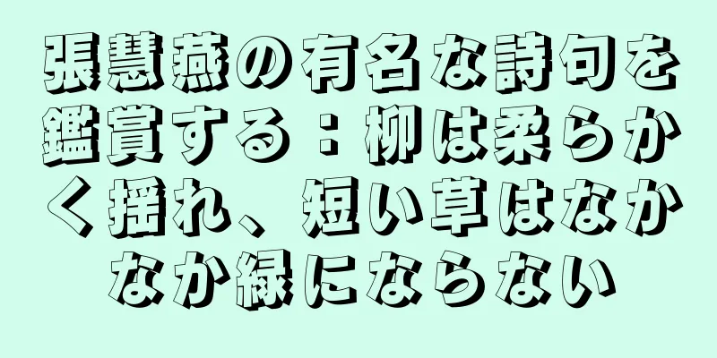 張慧燕の有名な詩句を鑑賞する：柳は柔らかく揺れ、短い草はなかなか緑にならない