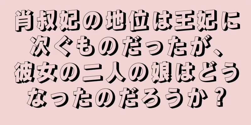 肖叔妃の地位は王妃に次ぐものだったが、彼女の二人の娘はどうなったのだろうか？