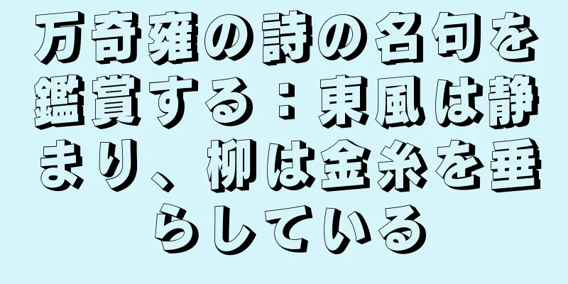 万奇雍の詩の名句を鑑賞する：東風は静まり、柳は金糸を垂らしている
