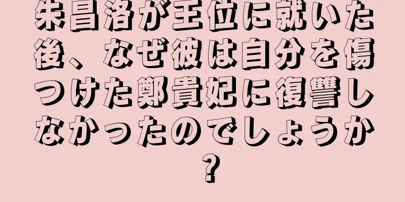 朱昌洛が王位に就いた後、なぜ彼は自分を傷つけた鄭貴妃に復讐しなかったのでしょうか？