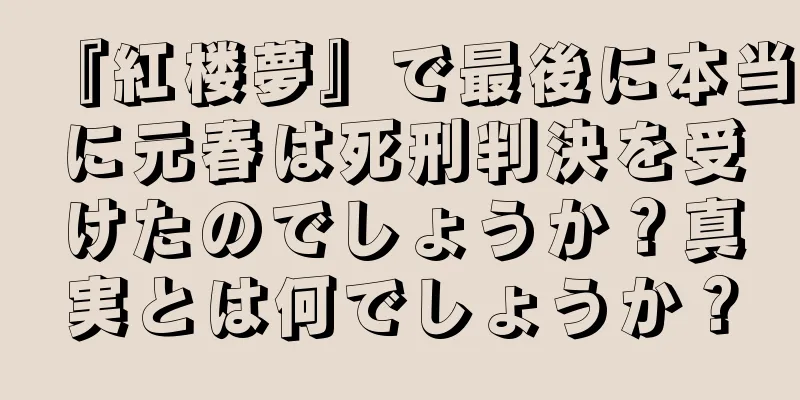 『紅楼夢』で最後に本当に元春は死刑判決を受けたのでしょうか？真実とは何でしょうか？