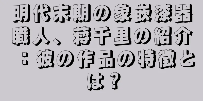 明代末期の象嵌漆器職人、蒋千里の紹介：彼の作品の特徴とは？